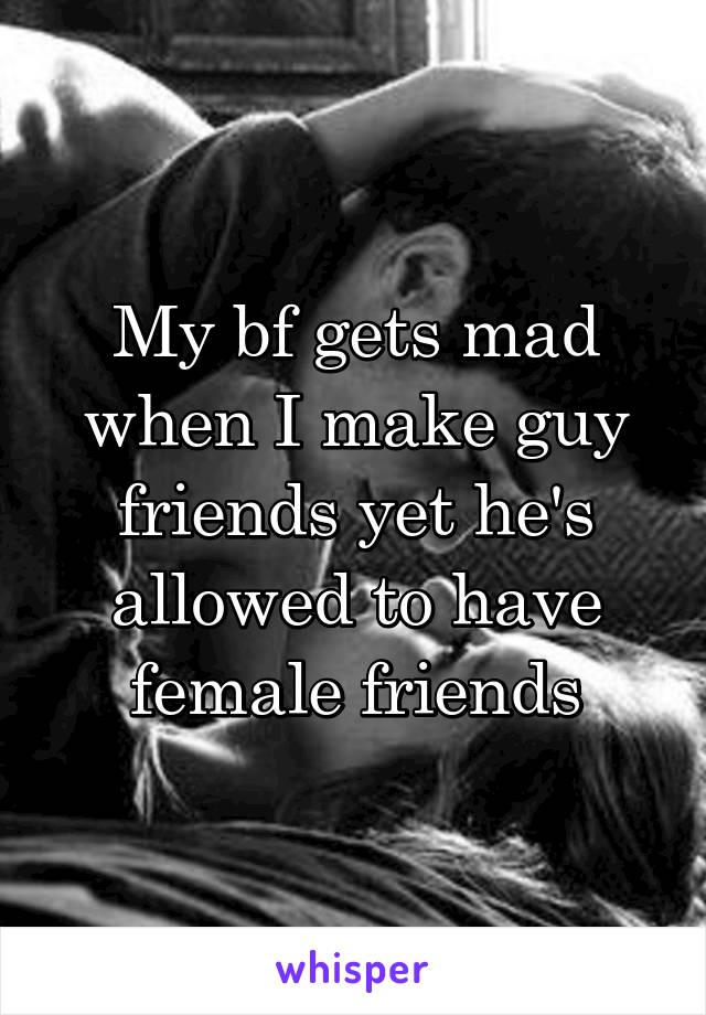 My bf gets mad when I make guy friends yet he's allowed to have female friends