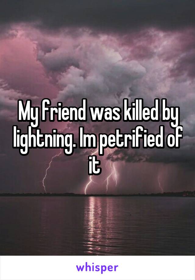 My friend was killed by lightning. Im petrified of it  