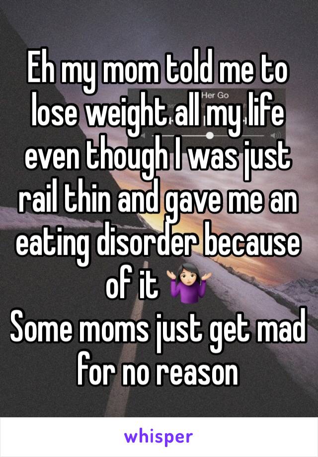 Eh my mom told me to lose weight all my life even though I was just rail thin and gave me an eating disorder because of it 🤷🏻‍♀️
Some moms just get mad  for no reason