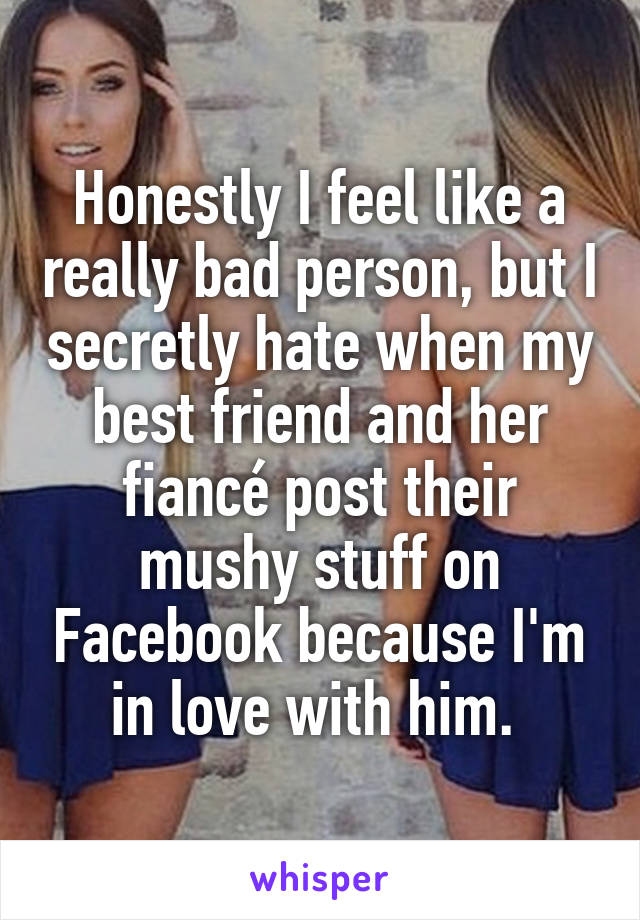 Honestly I feel like a really bad person, but I secretly hate when my best friend and her fiancé post their mushy stuff on Facebook because I'm in love with him. 