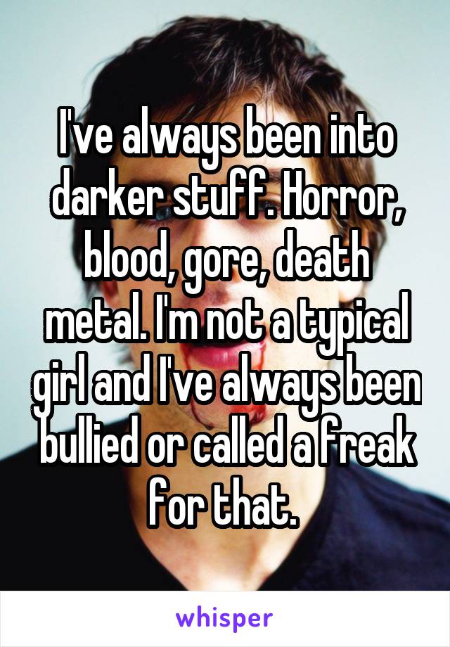 I've always been into darker stuff. Horror, blood, gore, death metal. I'm not a typical girl and I've always been bullied or called a freak for that. 