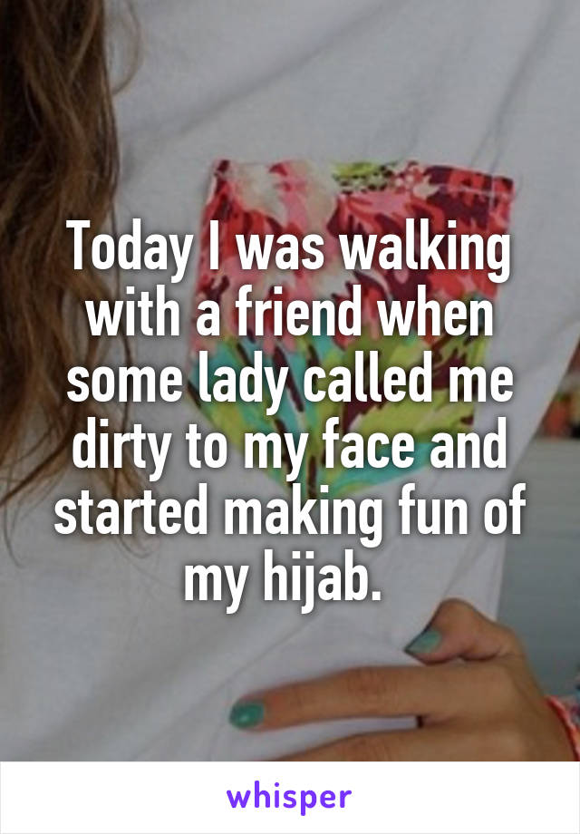 Today I was walking with a friend when some lady called me dirty to my face and started making fun of my hijab. 
