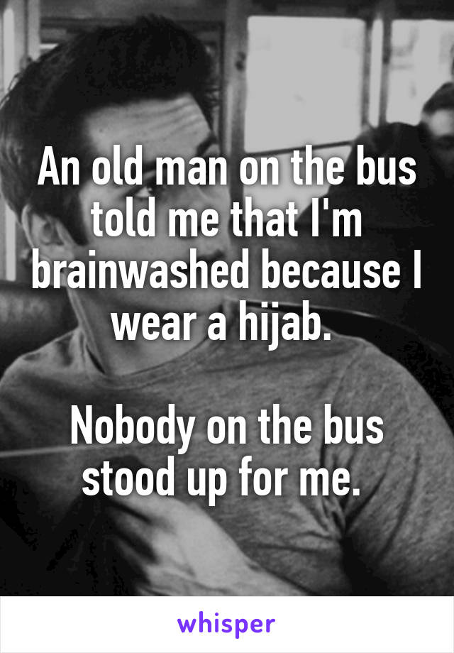An old man on the bus told me that I'm brainwashed because I wear a hijab. 

Nobody on the bus stood up for me. 