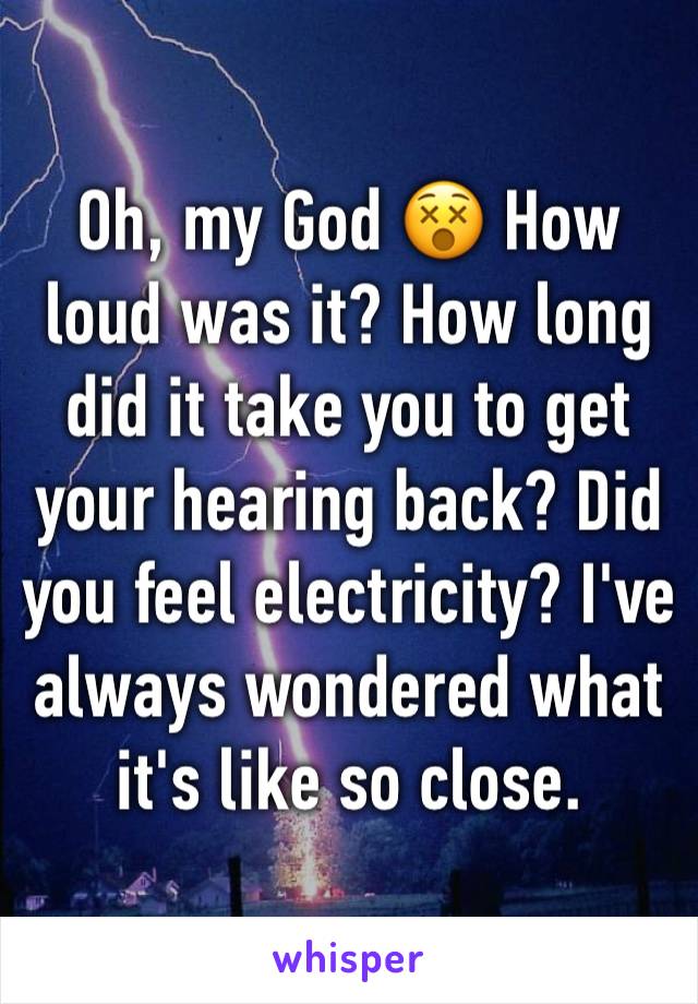 Oh, my God 😵 How loud was it? How long did it take you to get your hearing back? Did you feel electricity? I've always wondered what it's like so close.