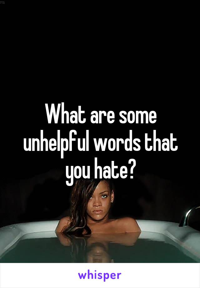 What are some unhelpful words that you hate?