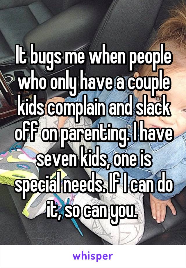 It bugs me when people who only have a couple kids complain and slack off on parenting. I have seven kids, one is special needs. If I can do it, so can you. 