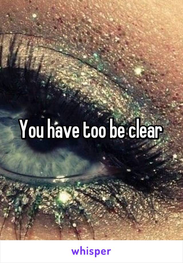 You have too be clear 