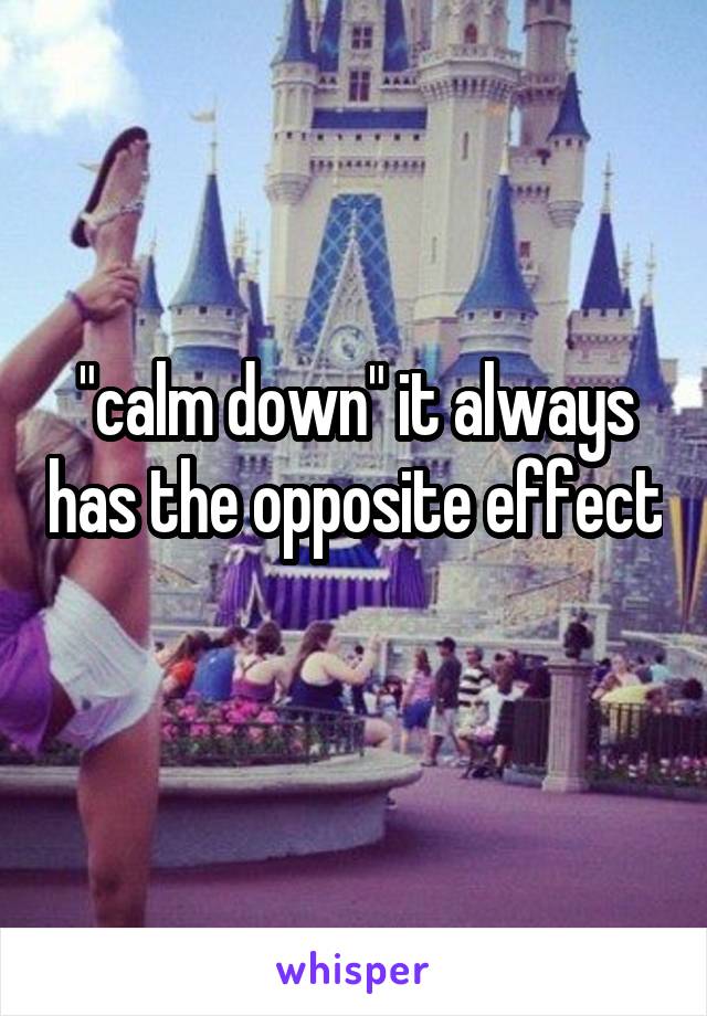 "calm down" it always has the opposite effect 