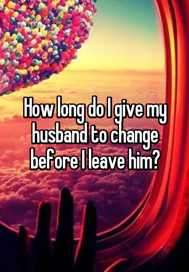 how-long-do-i-give-my-husband-to-change-before-i-leave-him