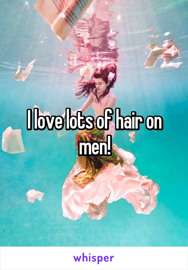 I love lots of hair on men!