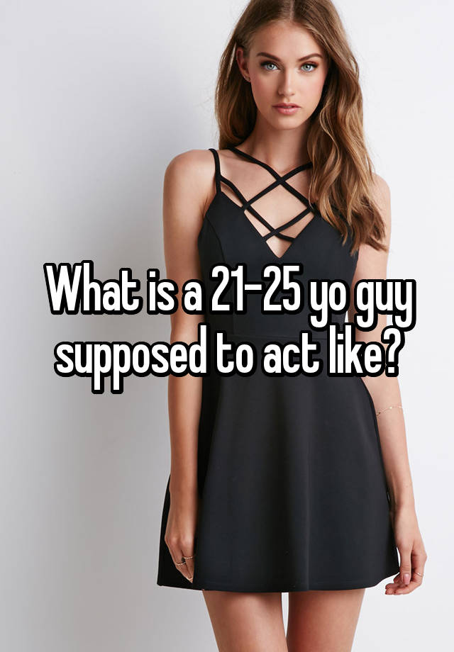 what-is-a-21-25-yo-guy-supposed-to-act-like