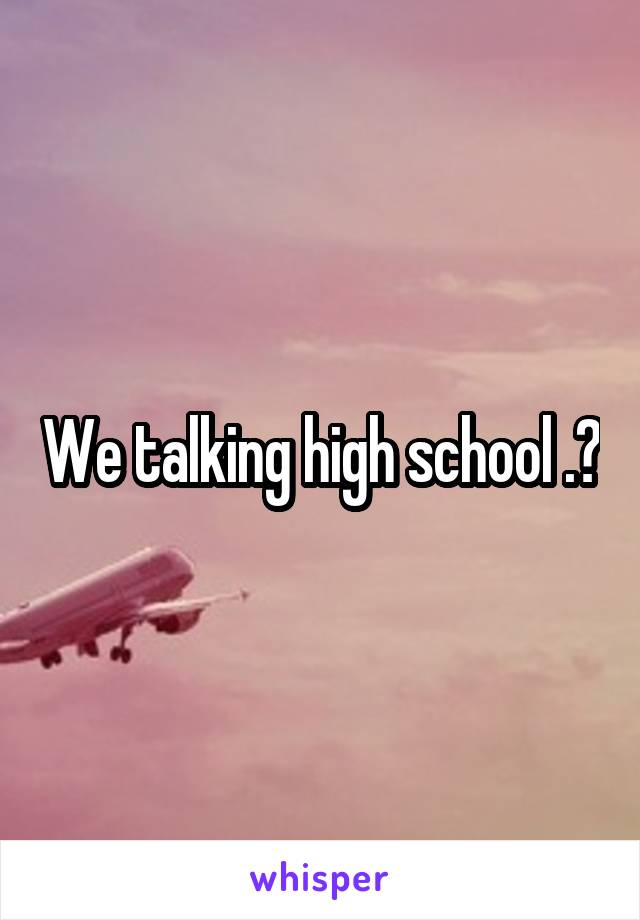 We talking high school .?