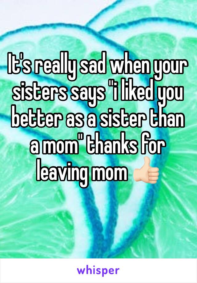 It's really sad when your sisters says "i liked you better as a sister than a mom" thanks for leaving mom 👍🏻