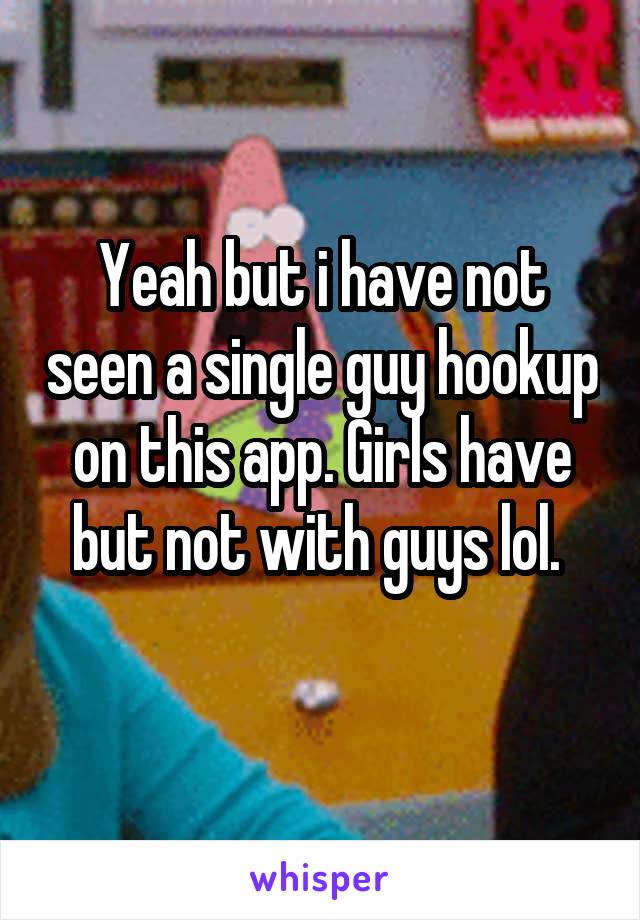 Yeah but i have not seen a single guy hookup on this app. Girls have but not with guys lol. 
