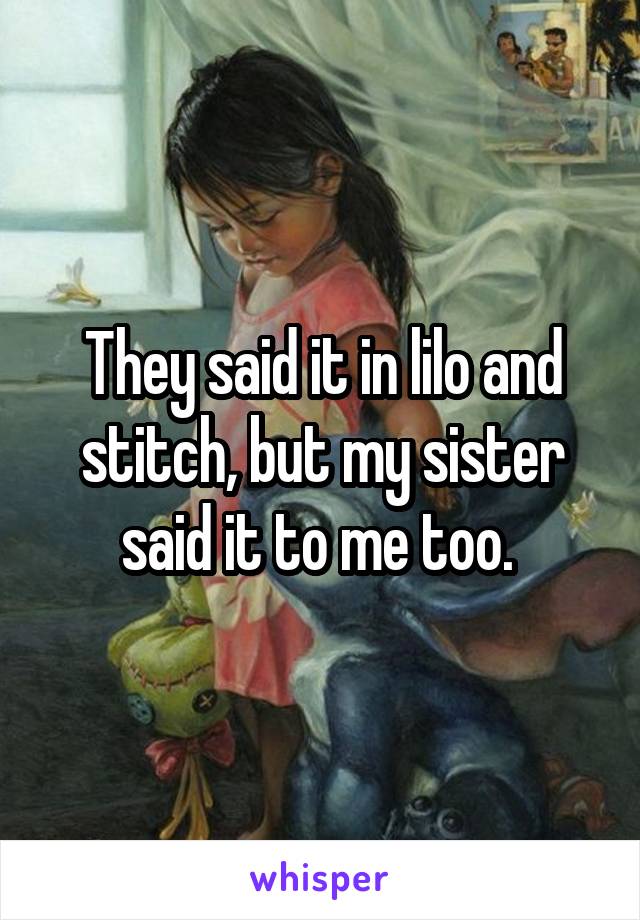 They said it in lilo and stitch, but my sister said it to me too. 
