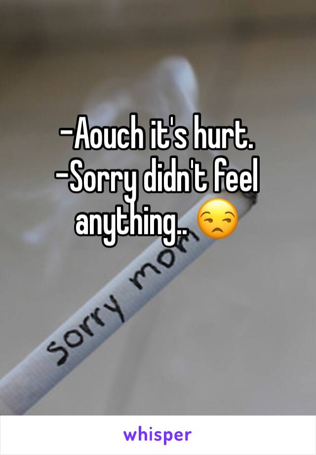 -Aouch it's hurt.
-Sorry didn't feel anything.. 😒