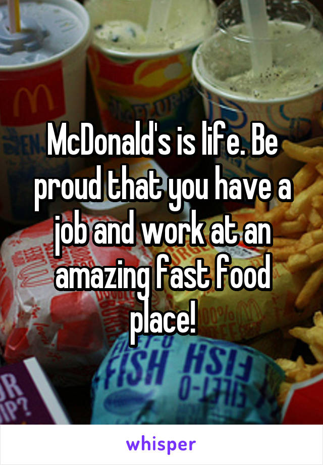 McDonald's is life. Be proud that you have a job and work at an amazing fast food place!