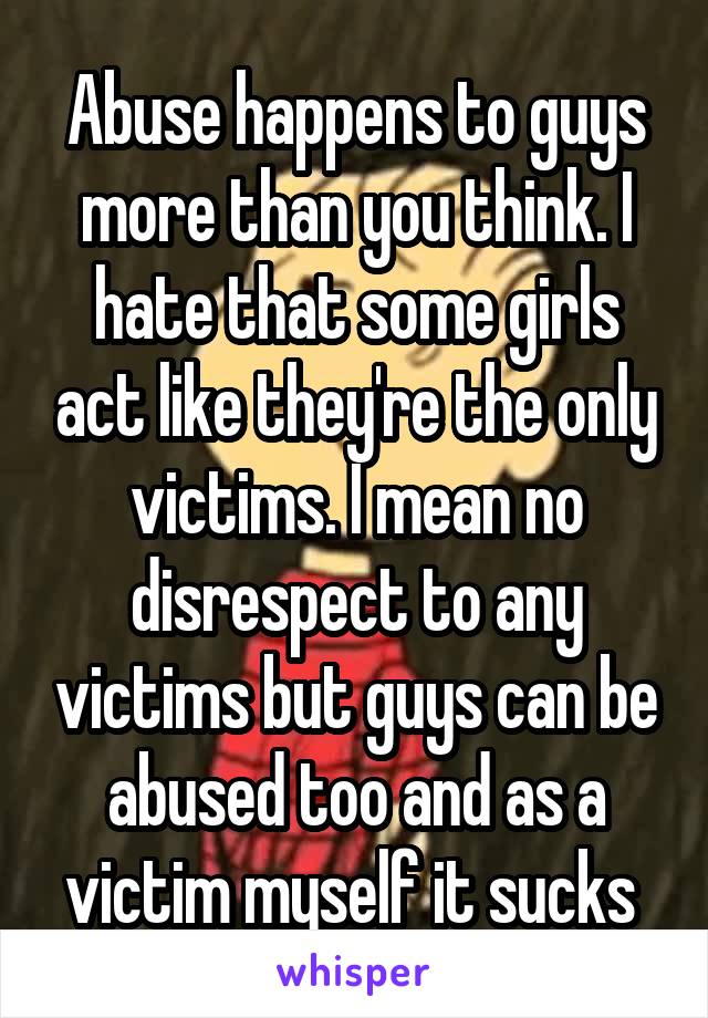 Abuse happens to guys more than you think. I hate that some girls act like they're the only victims. I mean no disrespect to any victims but guys can be abused too and as a victim myself it sucks 