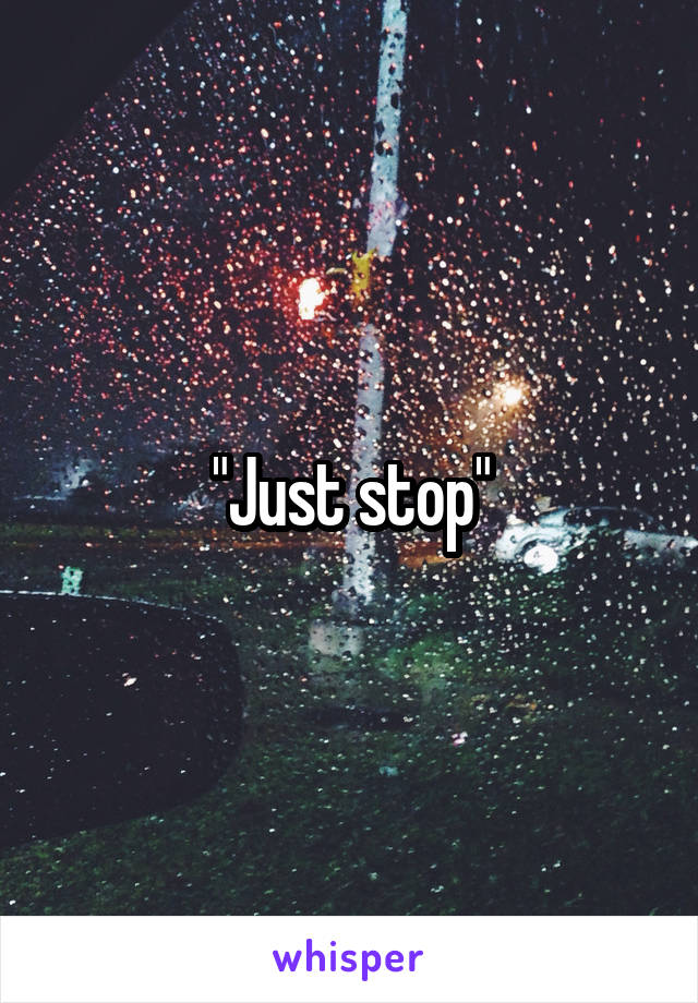 "Just stop"