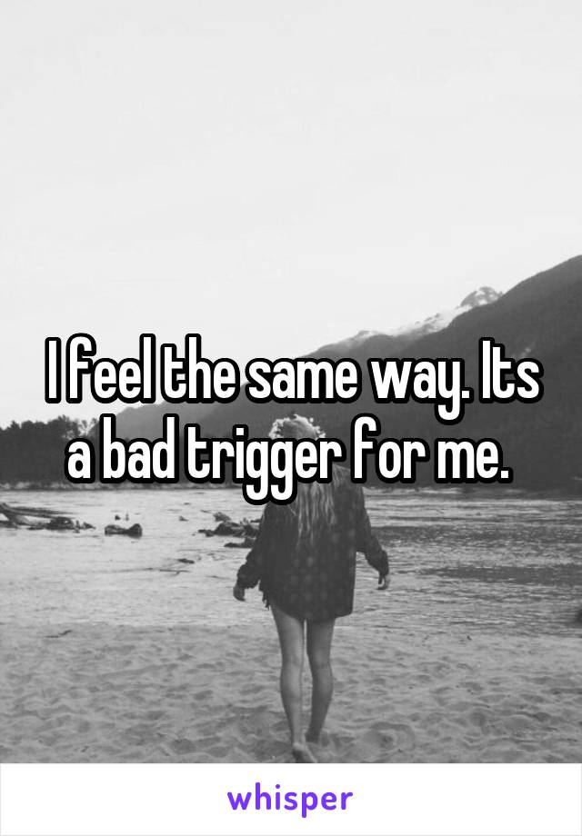 I feel the same way. Its a bad trigger for me. 