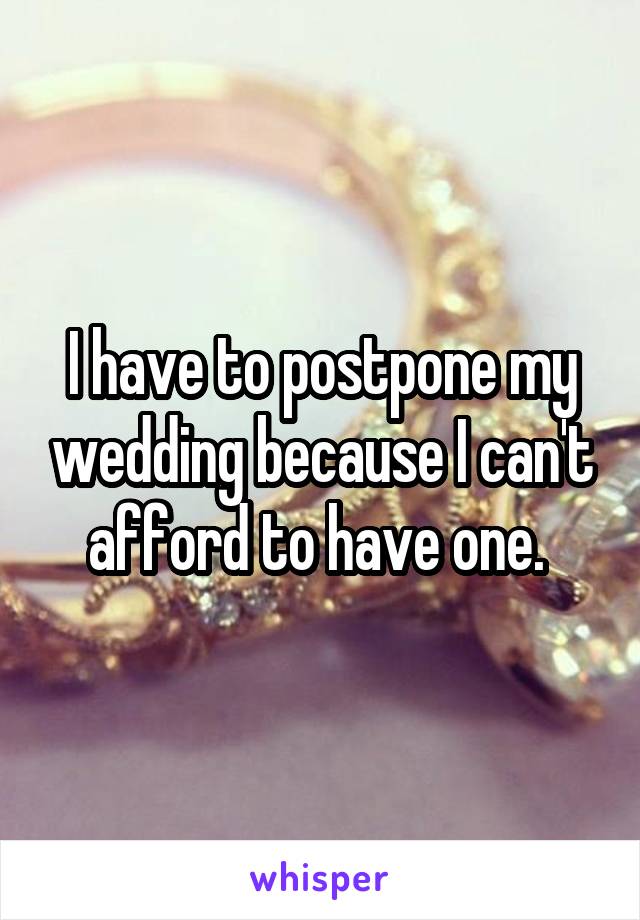 I have to postpone my wedding because I can't afford to have one. 