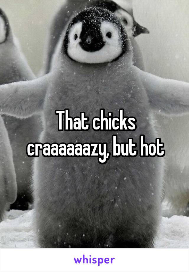 That chicks craaaaaazy, but hot