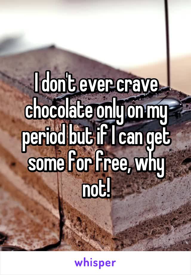 I don't ever crave chocolate only on my period but if I can get some for free, why not!