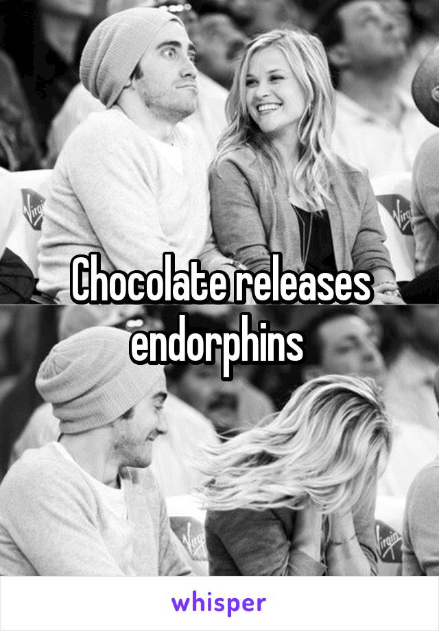 Chocolate releases endorphins 