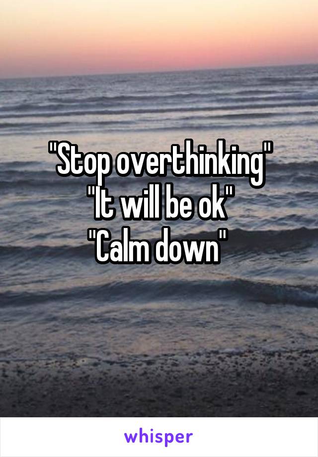 "Stop overthinking"
"It will be ok"
"Calm down" 
