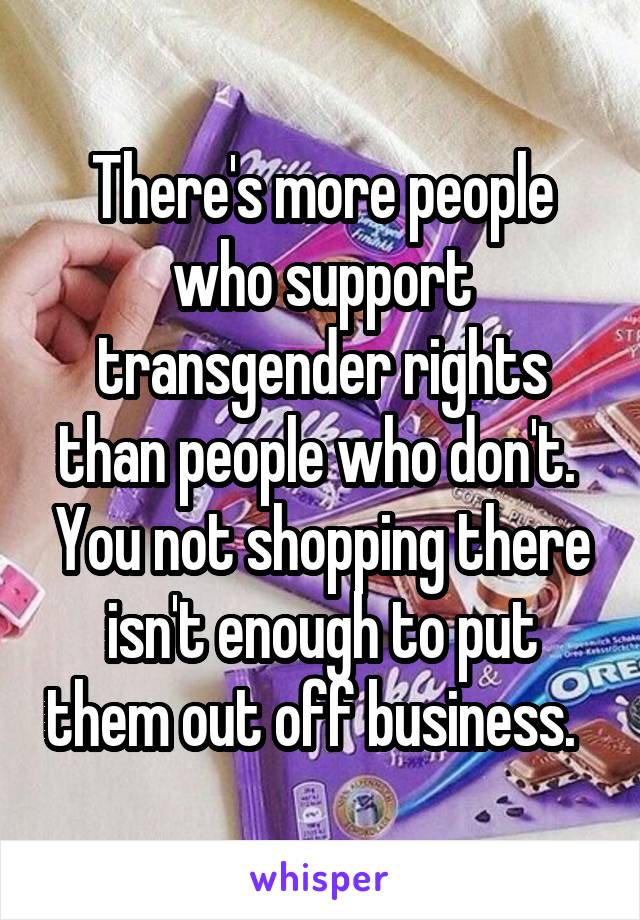 There's more people who support transgender rights than people who don't.  You not shopping there isn't enough to put them out off business.  