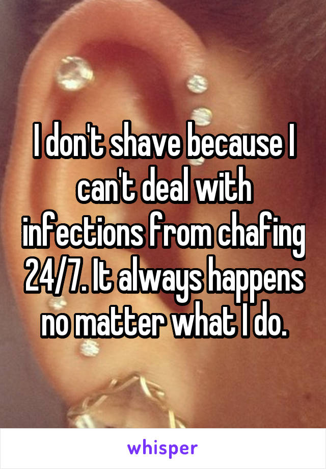 I don't shave because I can't deal with infections from chafing 24/7. It always happens no matter what I do.