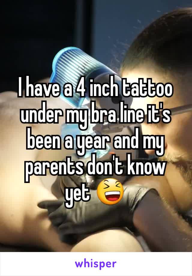 I have a 4 inch tattoo under my bra line it's been a year and my parents don't know yet 😆