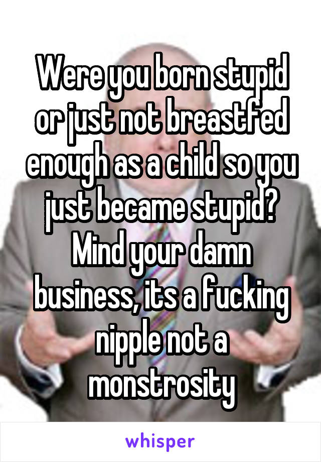 Were you born stupid or just not breastfed enough as a child so you just became stupid? Mind your damn business, its a fucking nipple not a monstrosity