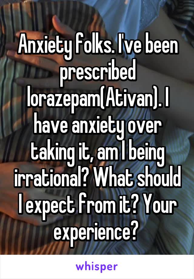 Anxiety folks. I've been prescribed lorazepam(Ativan). I have anxiety over taking it, am I being irrational? What should I expect from it? Your experience? 