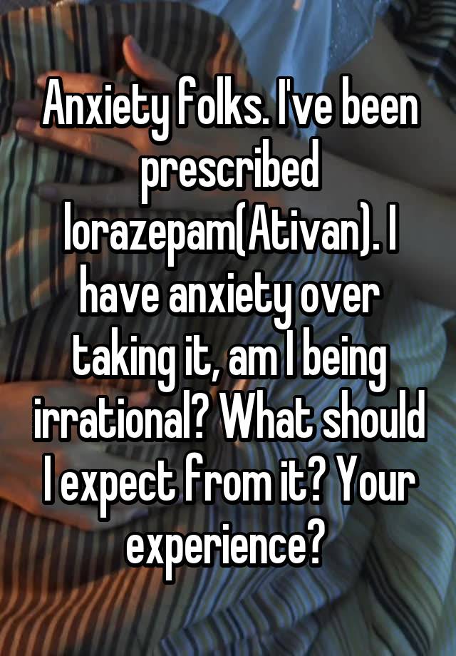 Anxiety folks. I've been prescribed lorazepam(Ativan). I have anxiety over taking it, am I being irrational? What should I expect from it? Your experience? 