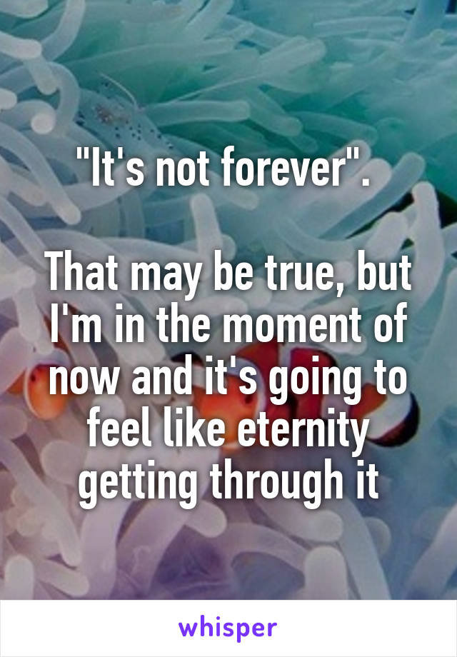 "It's not forever". 

That may be true, but I'm in the moment of now and it's going to feel like eternity getting through it