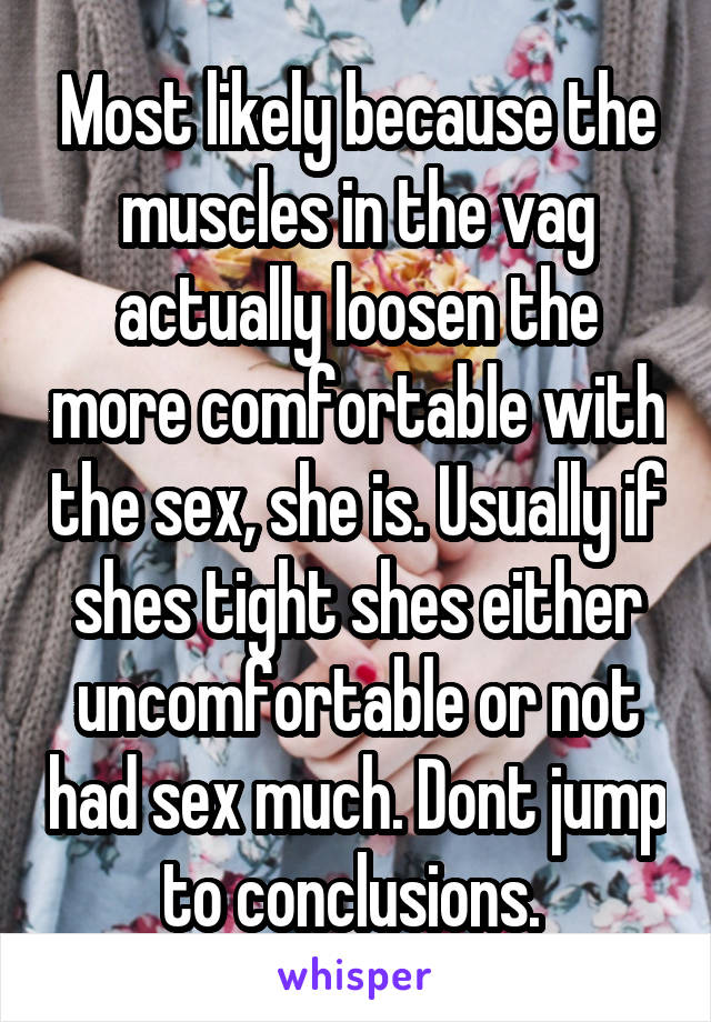 Most likely because the muscles in the vag actually loosen the more comfortable with the sex, she is. Usually if shes tight shes either uncomfortable or not had sex much. Dont jump to conclusions. 