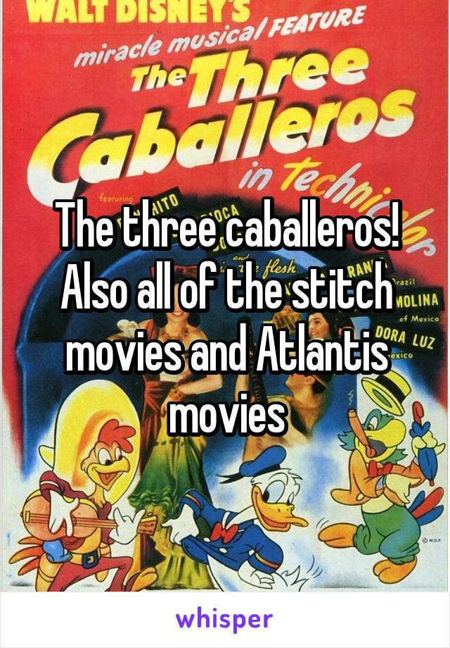 The three caballeros! Also all of the stitch movies and Atlantis movies