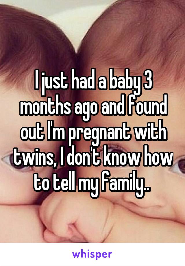 I just had a baby 3 months ago and found out I'm pregnant with twins, I don't know how to tell my family.. 