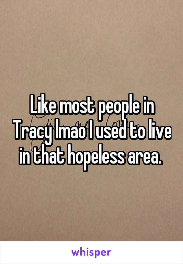 Like most people in Tracy lmao I used to live in that hopeless area. 