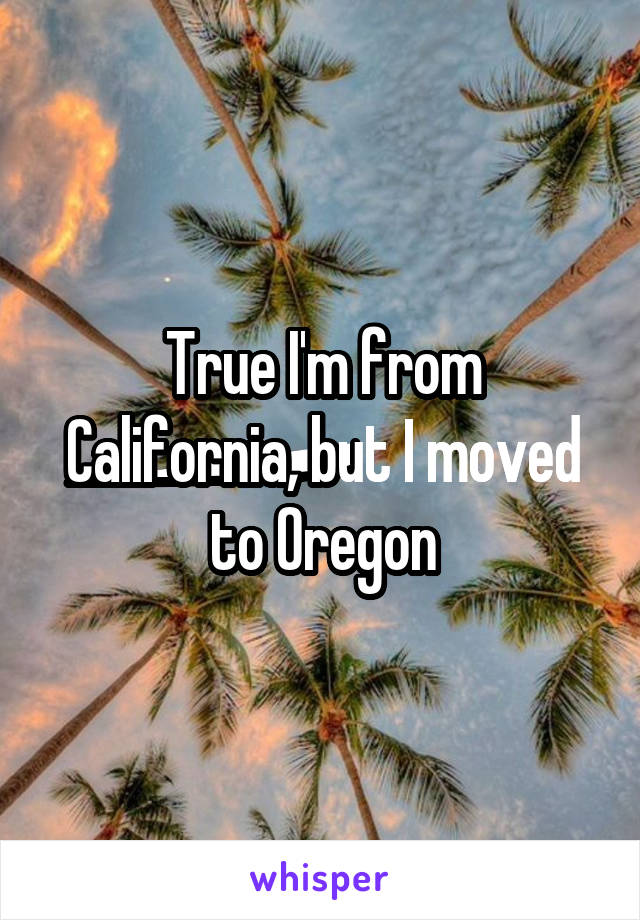 True I'm from California, but I moved to Oregon