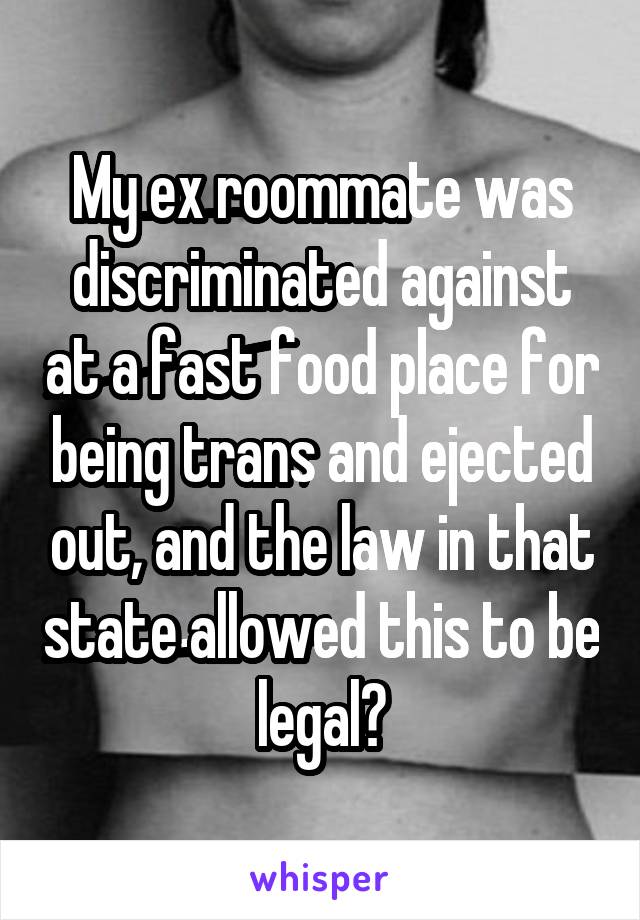 My ex roommate was discriminated against at a fast food place for being trans and ejected out, and the law in that state allowed this to be legal?