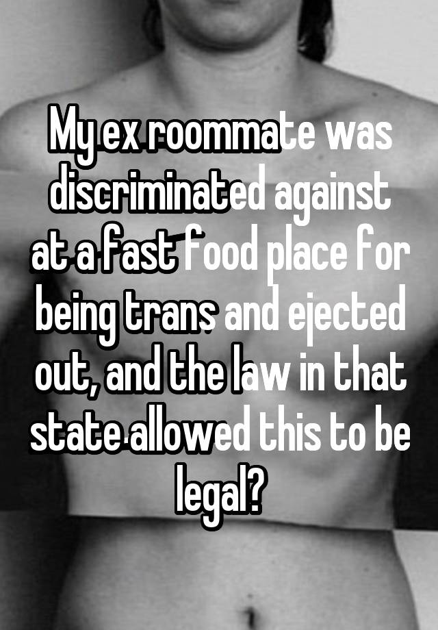 My ex roommate was discriminated against at a fast food place for being trans and ejected out, and the law in that state allowed this to be legal?