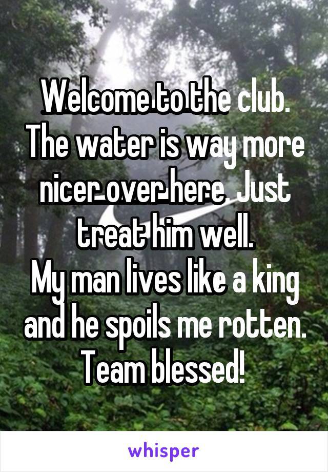 Welcome to the club. The water is way more nicer over here. Just treat him well.
My man lives like a king and he spoils me rotten.
Team blessed! 