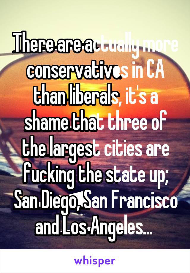 There are actually more conservatives in CA than liberals, it's a shame that three of the largest cities are fucking the state up; San Diego, San Francisco and Los Angeles... 