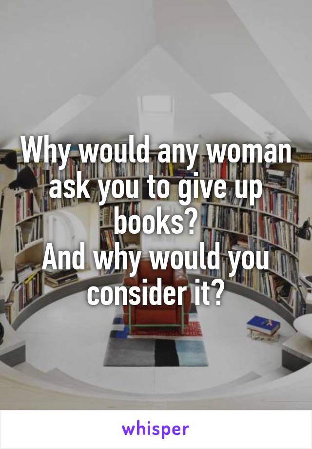 Why would any woman ask you to give up books?
And why would you consider it?