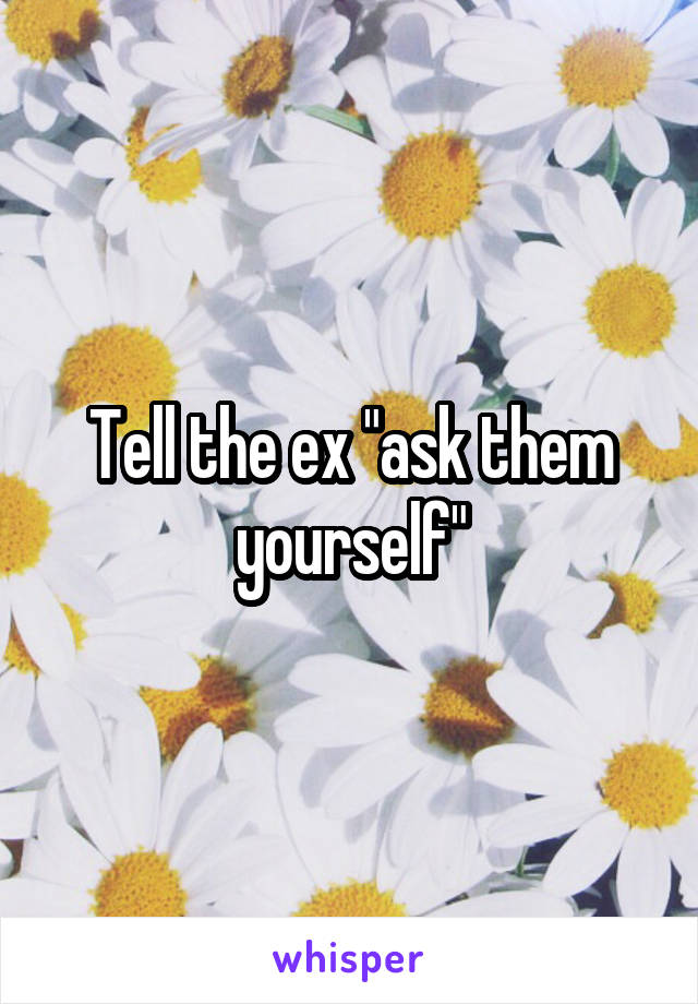Tell the ex "ask them yourself"