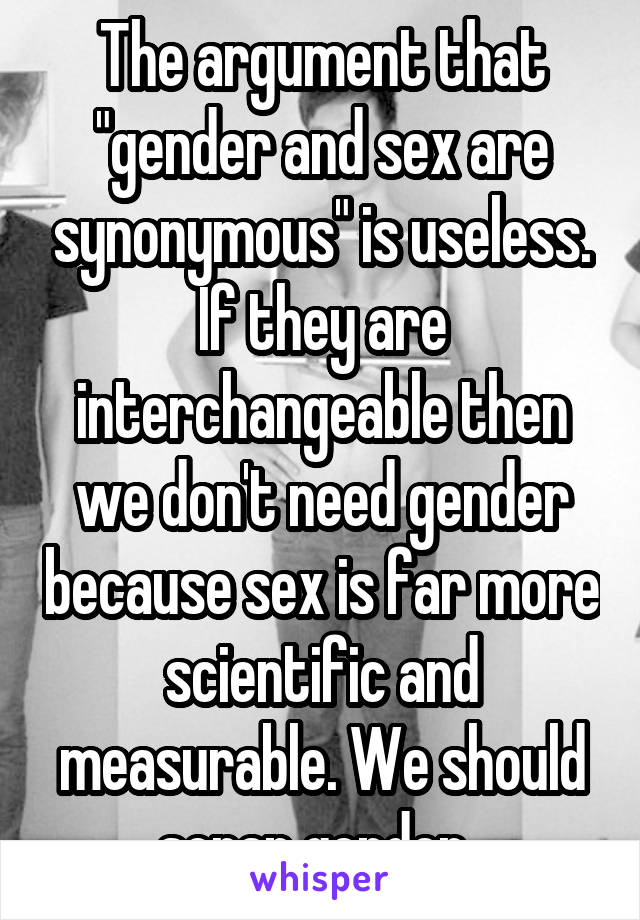 The argument that "gender and sex are synonymous" is useless. If they are interchangeable then we don't need gender because sex is far more scientific and measurable. We should scrap gender. 