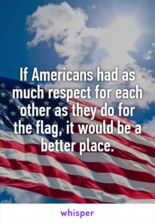 If Americans had as much respect for each other as they do for the flag, it would be a better place.