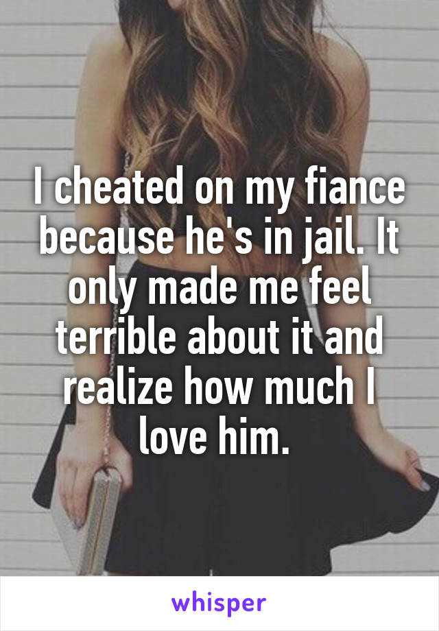 I cheated on my fiance because he's in jail. It only made me feel terrible about it and realize how much I love him. 
